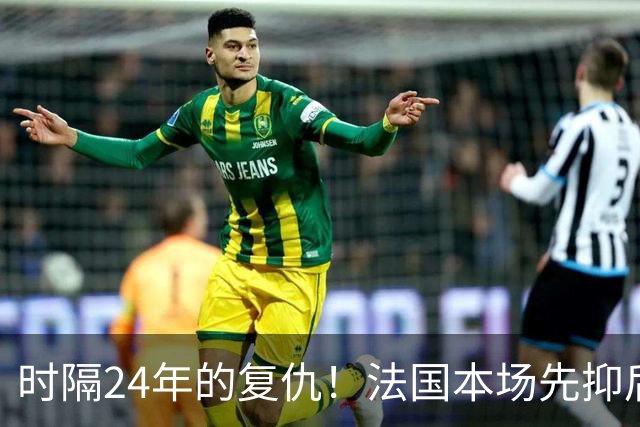 时隔24年的复仇！法国本场先抑后扬 一扫韩日世界杯阴霾