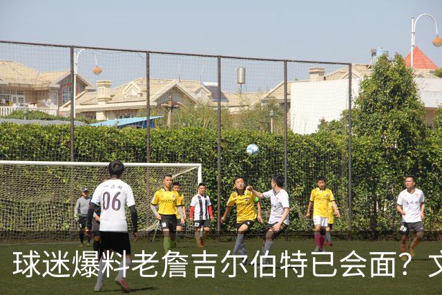 球迷爆料老詹吉尔伯特已会面？文胖：不清楚 但14年他们就会面过