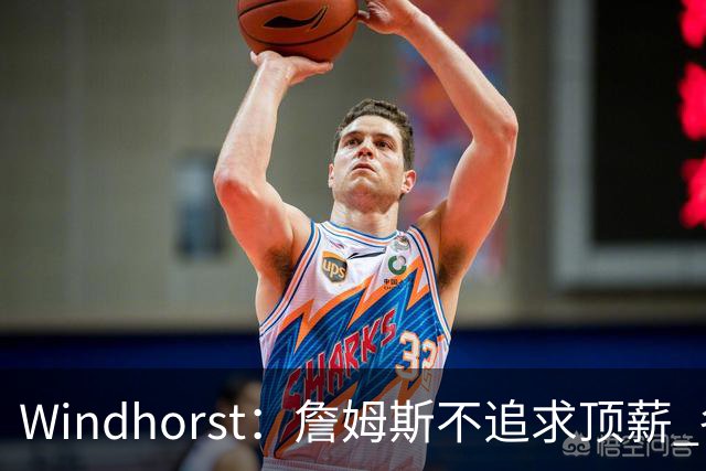 Windhorst：詹姆斯不追求顶薪 各队无需清理空间而该去完善阵容
